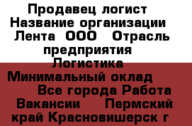 Продавец-логист › Название организации ­ Лента, ООО › Отрасль предприятия ­ Логистика › Минимальный оклад ­ 18 000 - Все города Работа » Вакансии   . Пермский край,Красновишерск г.